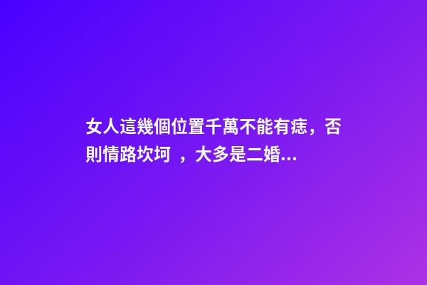 女人這幾個位置千萬不能有痣，否則情路坎坷，大多是二婚命